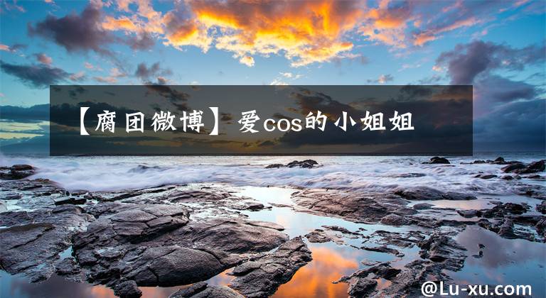 【腐团微博】爱cos的小姐姐