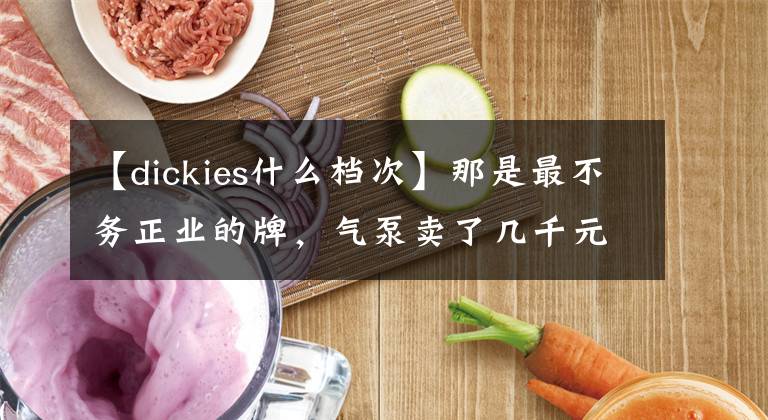【dickies什么档次】那是最不务正业的牌，气泵卖了几千元