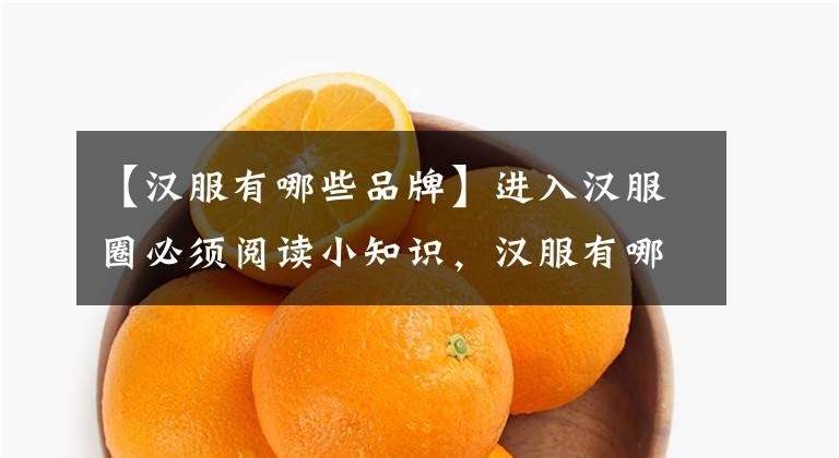 【汉服有哪些品牌】进入汉服圈必须阅读小知识,汉服有哪些品牌?我告诉你吧。
