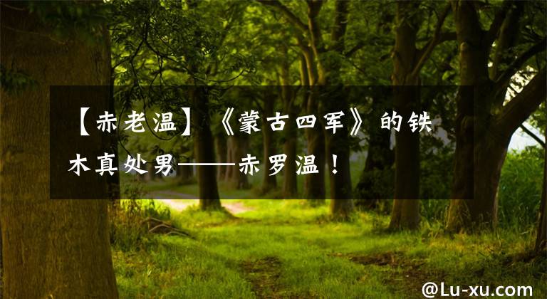 【赤老温】《蒙古四军》的铁木真处男——赤罗温!