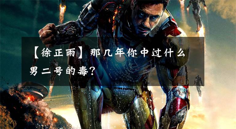 【徐正雨】那几年你中过什么男二号的毒?