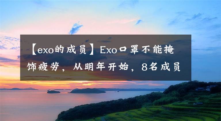 【exo的成员】Exo口罩不能掩饰疲劳,从明年开始,8名成员将陆续入伍