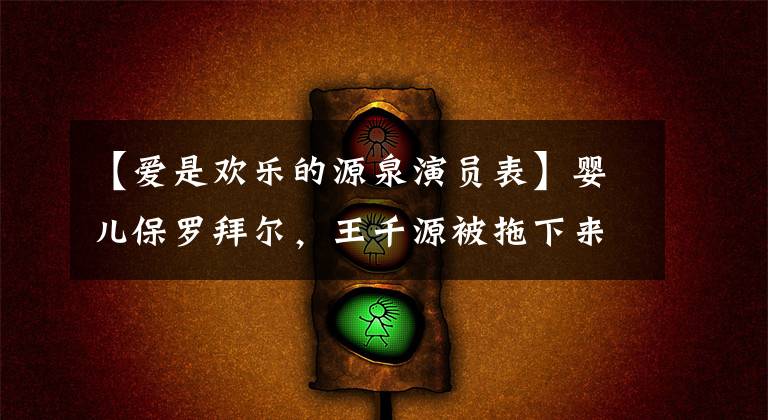 【爱是欢乐的源泉演员表】婴儿保罗拜尔，王千源被拖下来了吗？