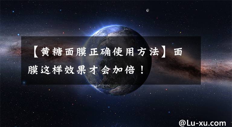 【黄糖面膜正确使用方法】面膜这样效果才会加倍!