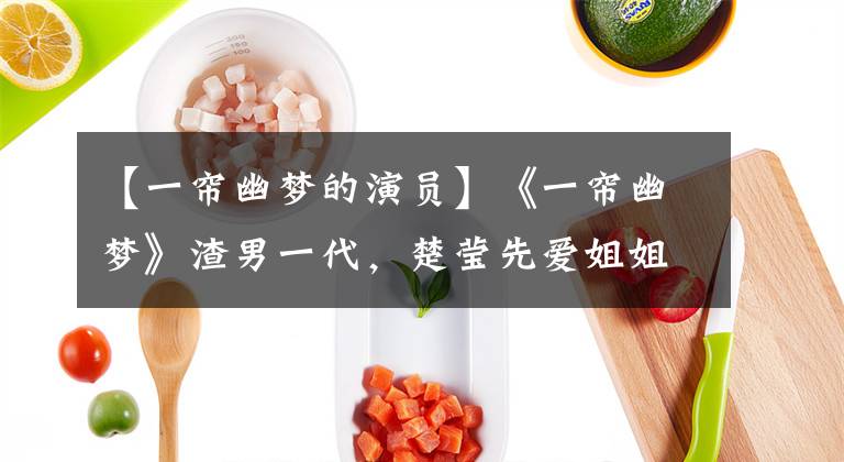 【一帘幽梦的演员】《一帘幽梦》渣男一代，楚莹先爱姐姐后爱妹妹，贾玲父亲更渣