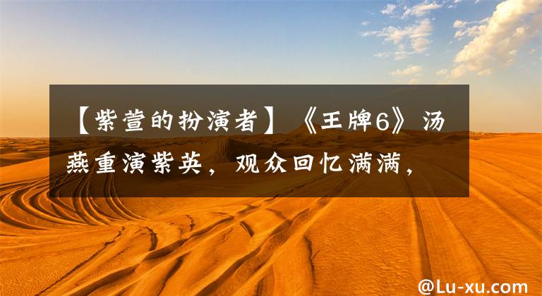 【紫萱的扮演者】《王牌6》汤燕重演紫英,观众回忆满满,网友:你不老吗?