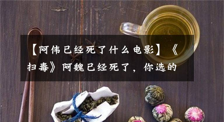 【阿伟已经死了什么电影】《扫毒》阿魏已经死了,你选的偶像。
