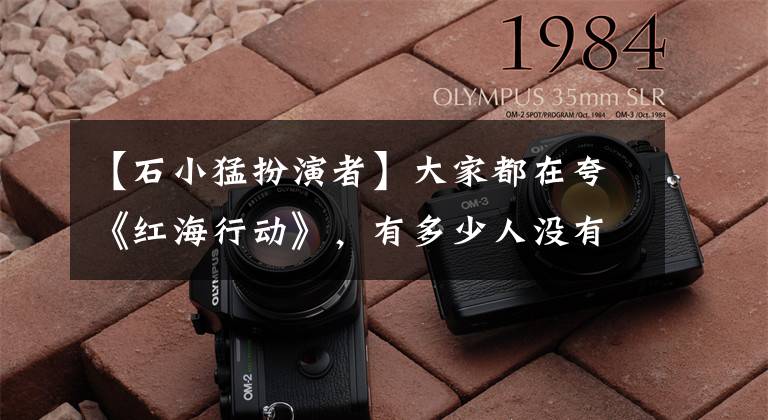 【石小猛扮演者】大家都在夸《红海行动》,有多少人没有夸他?