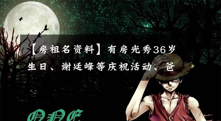 【房祖名资料】有房光秀36岁生日、谢廷峰等庆祝活动、爸爸罩,果然和吴卓林过得不一样。