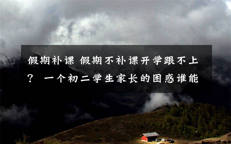 假期补课 假期不补课开学跟不上? 一个初二学生家长的困惑谁能懂