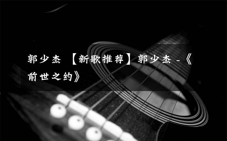 郭少杰 【新歌推荐】郭少杰 -《前世之约》