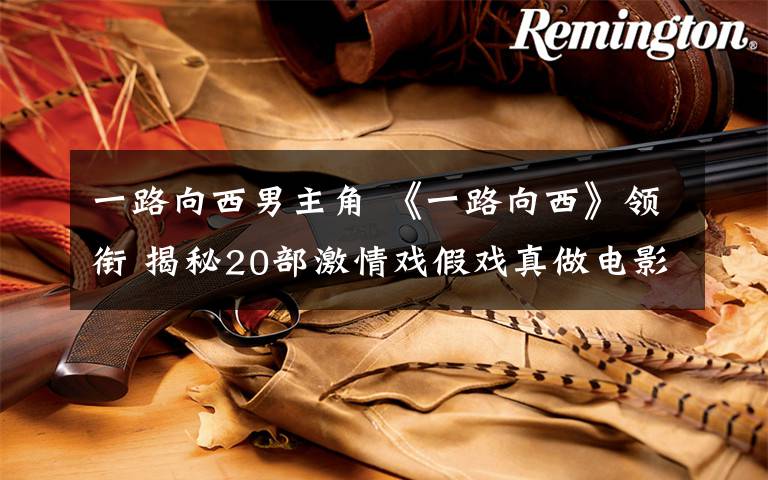一路向西男主角 《一路向西》领衔 揭秘20部激情戏假戏真做电影