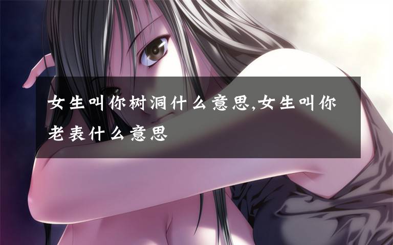女生叫你树洞什么意思,女生叫你老表什么意思