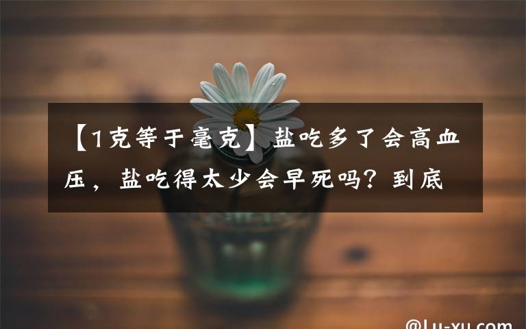 【1克等于毫克】盐吃多了会高血压，盐吃得太少会早死吗？到底该听谁的话
