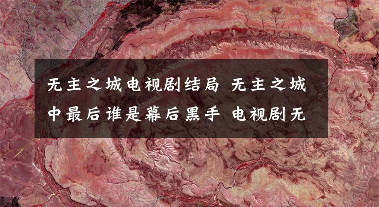 无主之城电视剧结局 无主之城中最后谁是幕后黑手 电视剧无主之城最后结局
