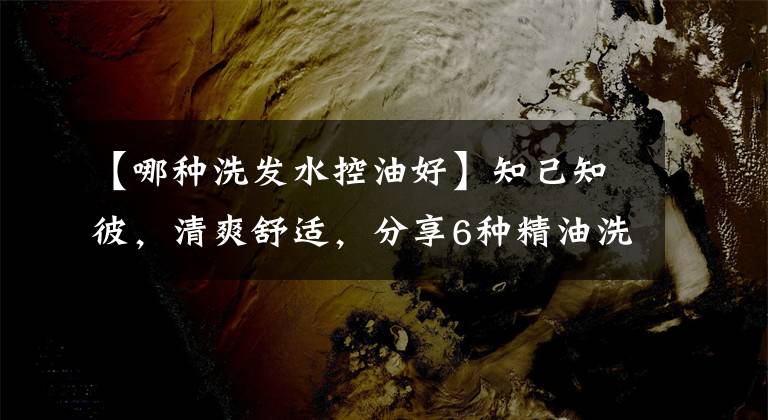 【哪种洗发水控油好】知己知彼，清爽舒适，分享6种精油洗发水真实体验