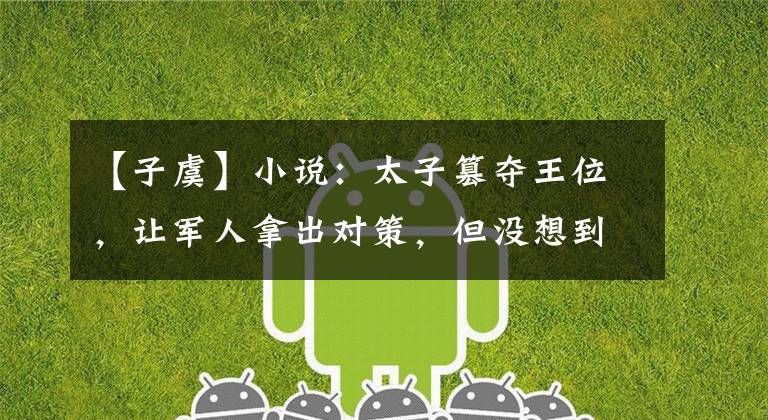 【子虞】小说:太子篡夺王位,让军人拿出对策,但没想到他死去的妻子会被军人重生