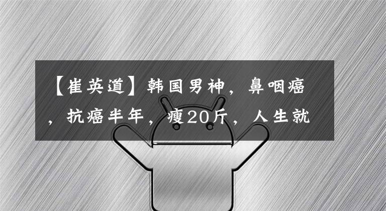 【崔英道】韩国男神，鼻咽癌，抗癌半年，瘦20斤，人生就像悲伤的韩剧。