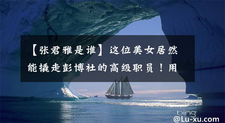 【张君雅是谁】这位美女居然能撬走彭博社的高级职员!用什么方法?