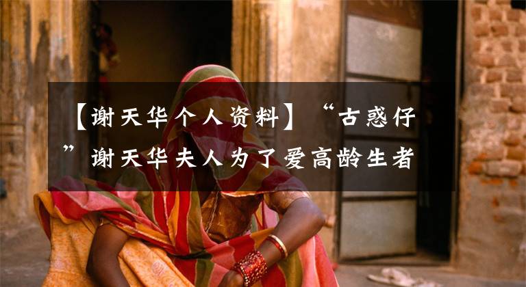 【谢天华个人资料】“古惑仔”谢天华夫人为了爱高龄生者而变得丑,丈夫谢天华没有放弃。