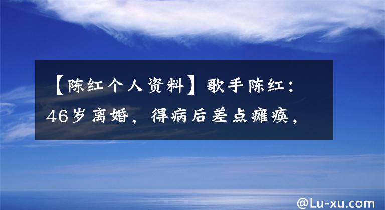 【陈红个人资料】歌手陈红：46岁离婚，得病后差点瘫痪，现在53岁乐观平淡