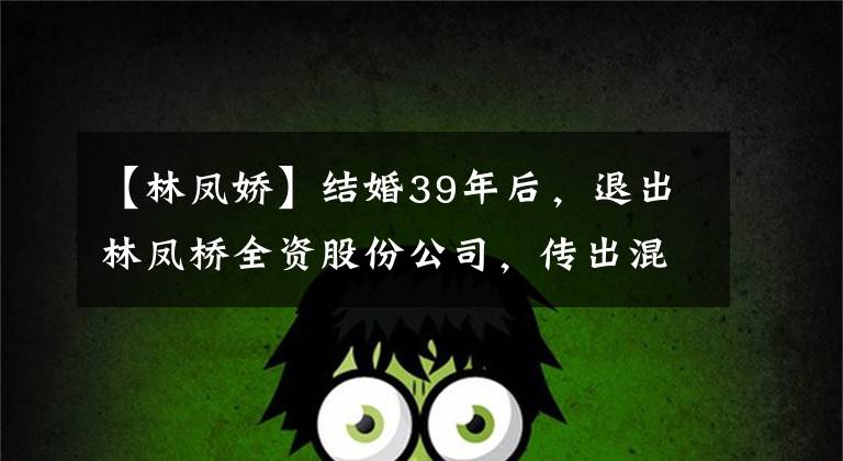 【林凤娇】结婚39年后,退出林凤桥全资股份公司,传出混战,杰基赞恩发声回应