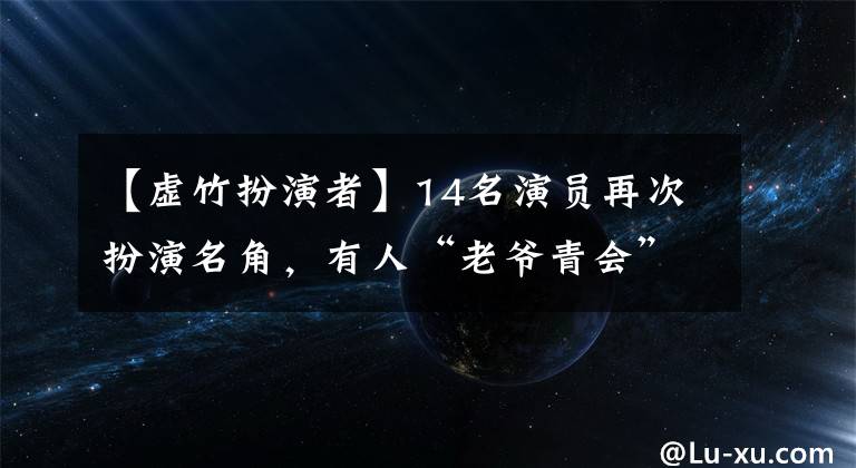 【虚竹扮演者】14名演员再次扮演名角，有人“老爷青会”，有人用伏案演砸了祭坛