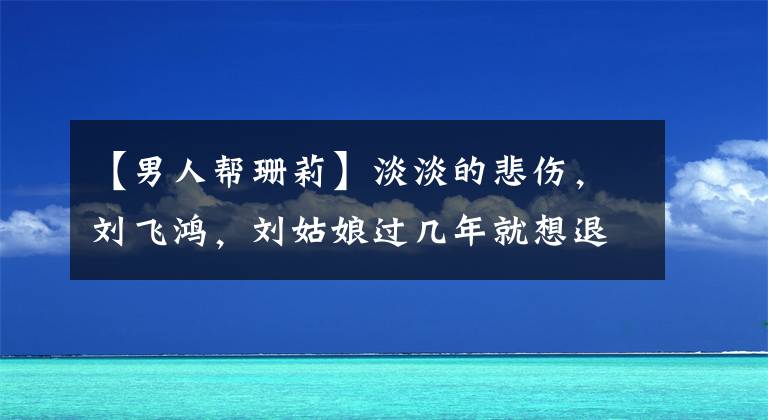 【男人帮珊莉】淡淡的悲伤，刘飞鸿，刘姑娘过几年就想退休，能不退吗？