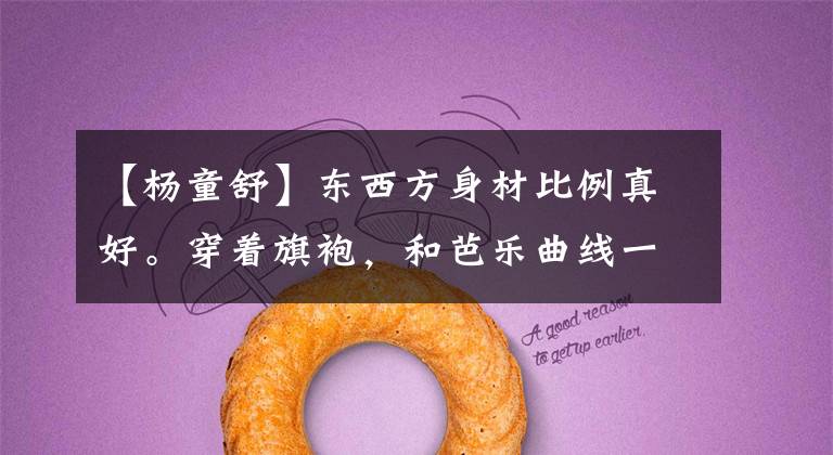 【杨童舒】东西方身材比例真好。穿着旗袍,和芭乐曲线一起洗眼睛。好像不是70后。