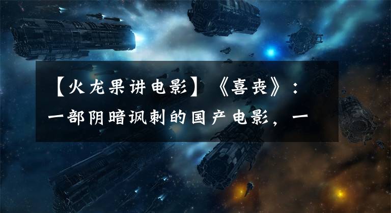 【火龙果讲电影】《喜丧》：一部阴暗讽刺的国产电影，一场冰冷无情的人间悲剧