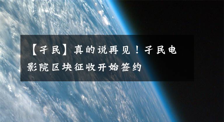 【孑民】真的说再见！孑民电影院区块征收开始签约
