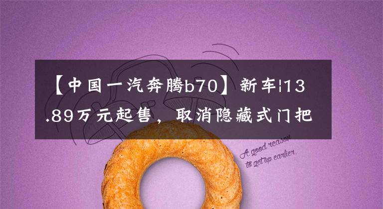 【中国一汽奔腾b70】新车|13.89万元起售，取消隐藏式门把手！一汽奔腾B70新增2款车型