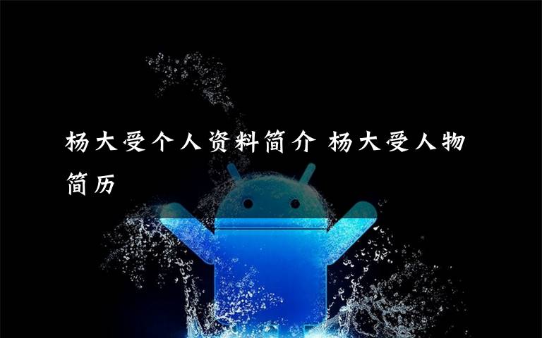 杨大受个人资料简介 杨大受人物简历