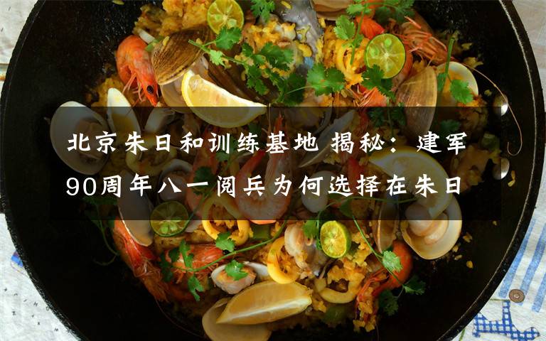 北京朱日和训练基地 揭秘:建军90周年八一阅兵为何选择在朱日和举行?