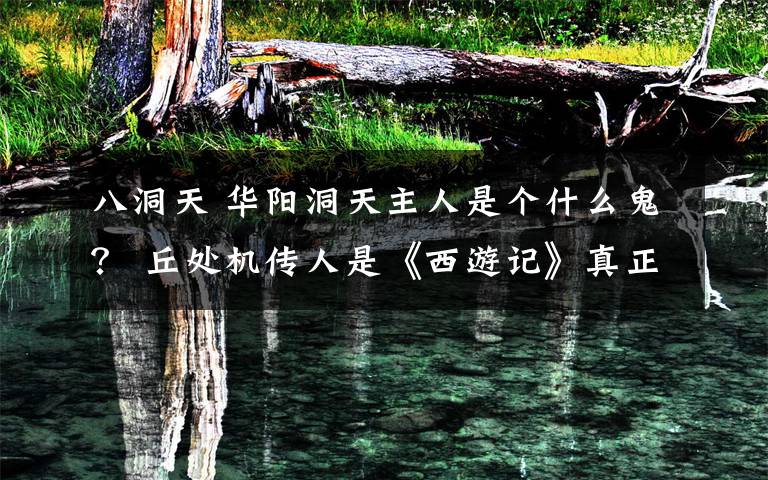 八洞天 华阳洞天主人是个什么鬼? 丘处机传人是《西游记》真正作者?