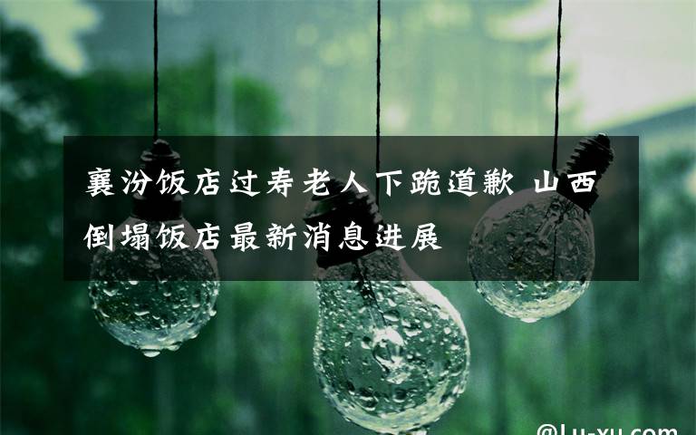 襄汾饭店过寿老人下跪道歉 山西倒塌饭店最新消息进展