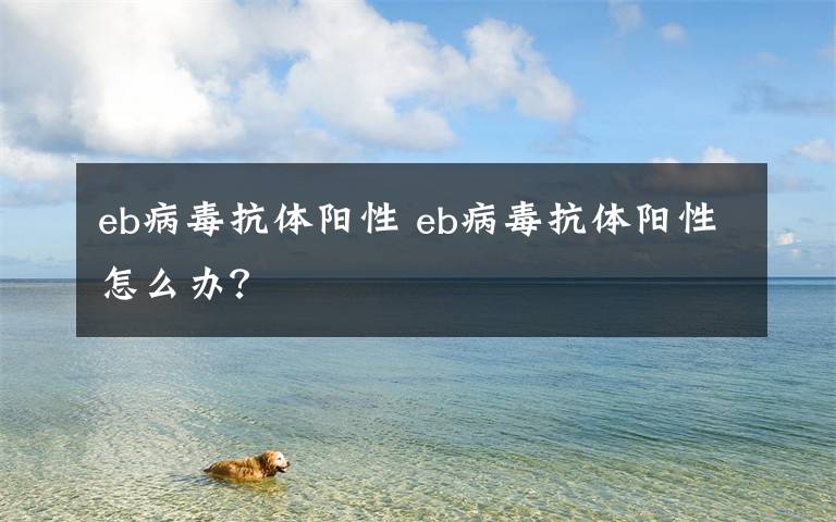 eb病毒抗体阳性 eb病毒抗体阳性怎么办?