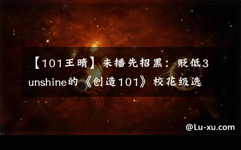 【101王晴】未播先招黑:贬低3unshine的《创造101》校花级选手被批人美心丑