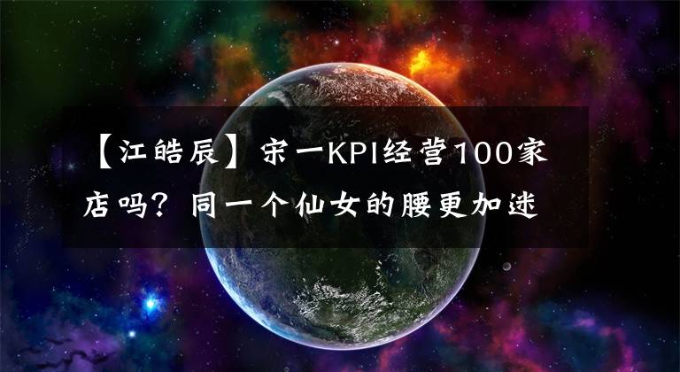 【江皓辰】宋一KPI经营100家店吗?同一个仙女的腰更加迷人,庆典后3步的腰和腹部有助于施工