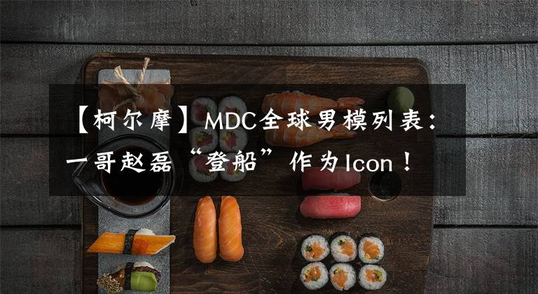 【柯尔摩】MDC全球男模列表：一哥赵磊“登船”作为Icon！