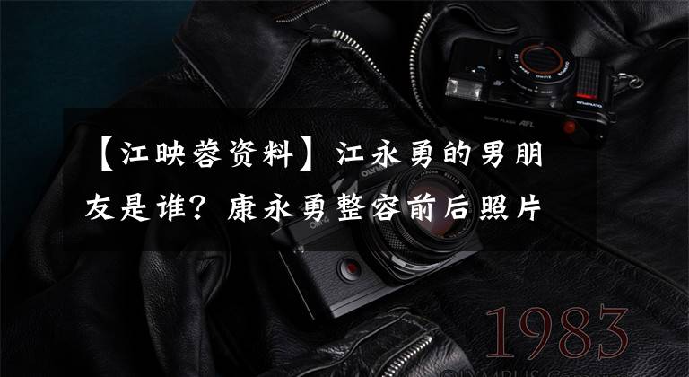 【江映蓉资料】江永勇的男朋友是谁？康永勇整容前后照片对比康永勇个人资料。