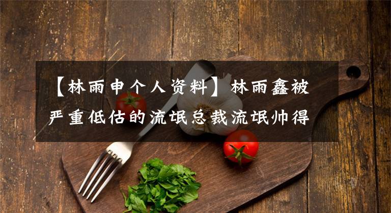 【林雨申个人资料】林雨鑫被严重低估的流氓总裁流氓帅得令人着迷，还挂着张翰。