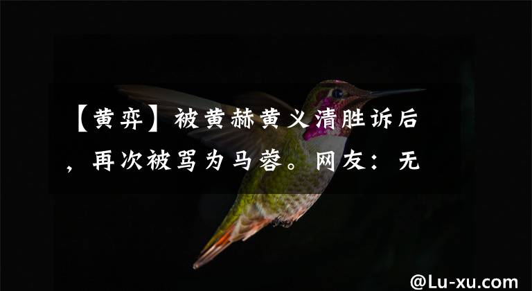 【黄弈】被黄赫黄义清胜诉后,再次被骂为马蓉。网友:无可救药的男人