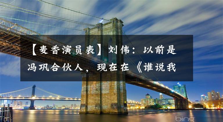 【麦香演员表】刘伟:以前是冯巩合伙人,现在在《谁说我结不了婚》做误译。