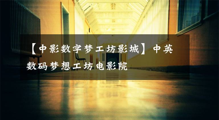【中影数字梦工坊影城】中英数码梦想工坊电影院