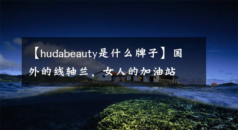 【hudabeauty是什么牌子】国外的线轴兰,女人的加油站