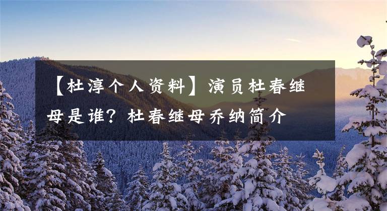 【杜淳个人资料】演员杜春继母是谁？杜春继母乔纳简介