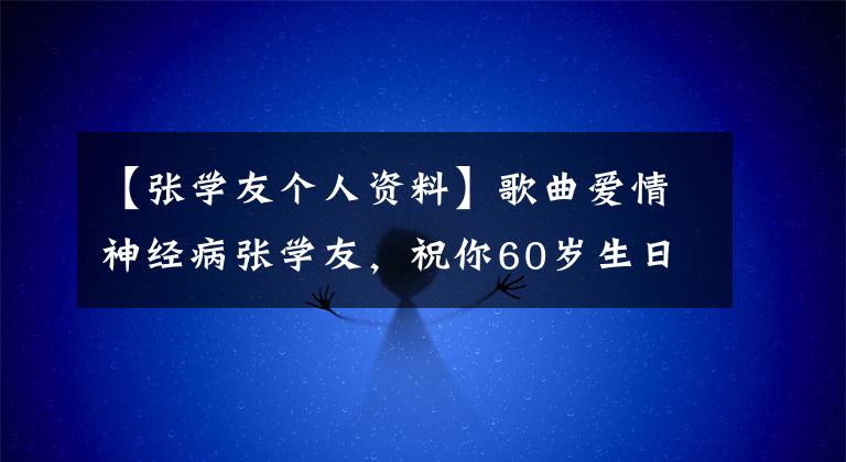 【张学友个人资料】歌曲爱情神经病张学友,祝你60岁生日快乐。