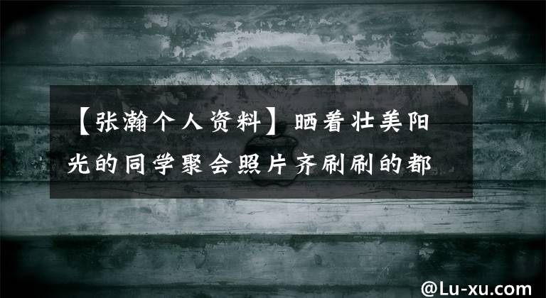 【张瀚个人资料】晒着壮美阳光的同学聚会照片齐刷刷的都是长腿