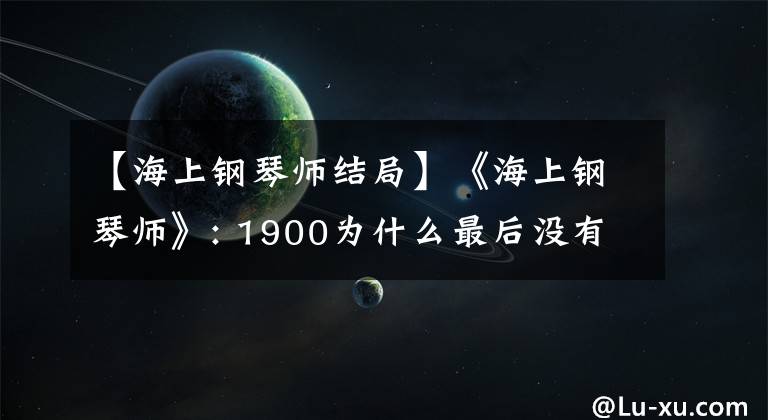 【海上钢琴师结局】《海上钢琴师》: 1900为什么最后没有下船?
